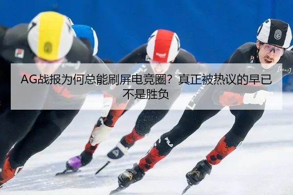AG战报为何总能刷屏电竞圈？真正被热议的早已不是胜负